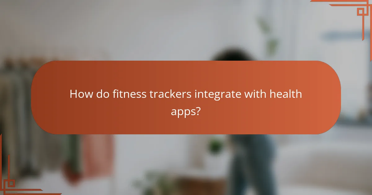 How do fitness trackers integrate with health apps?