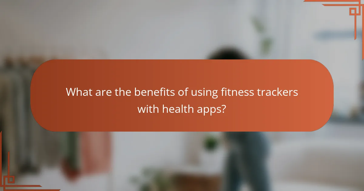 What are the benefits of using fitness trackers with health apps?