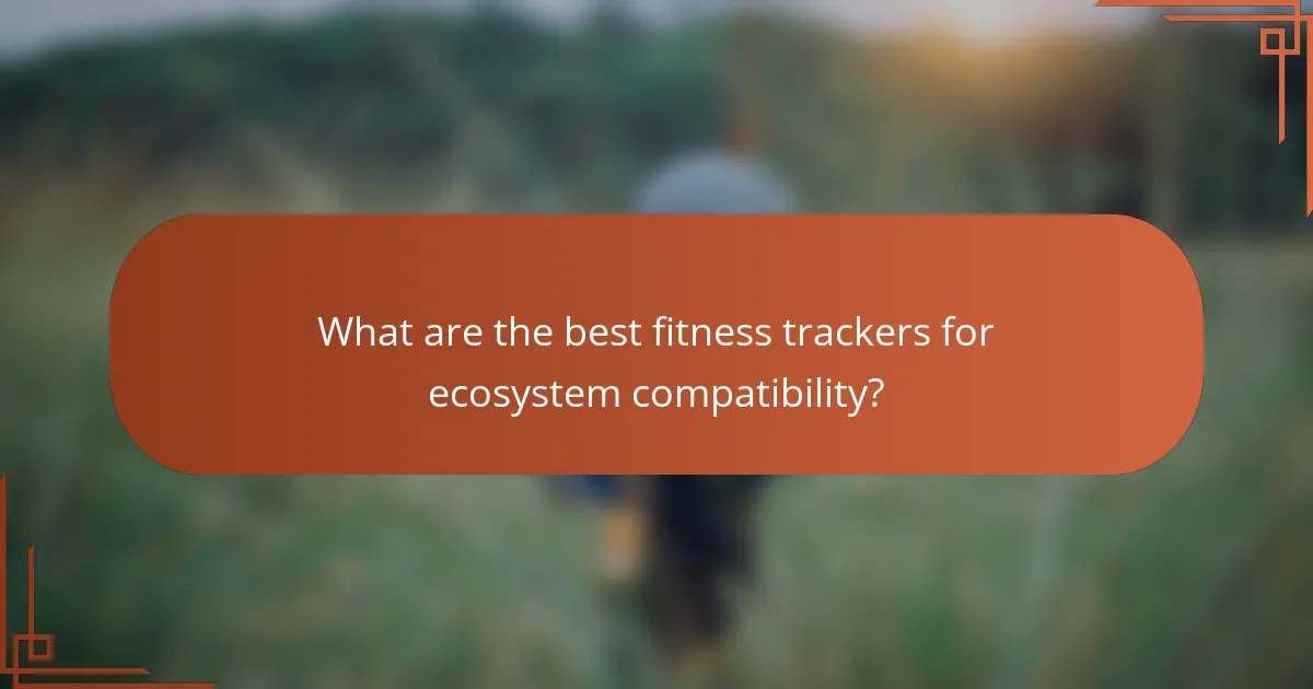 What are the best fitness trackers for ecosystem compatibility?