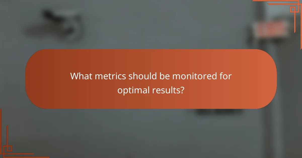 What metrics should be monitored for optimal results?