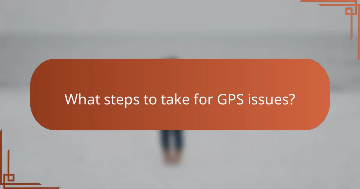 What steps to take for GPS issues?